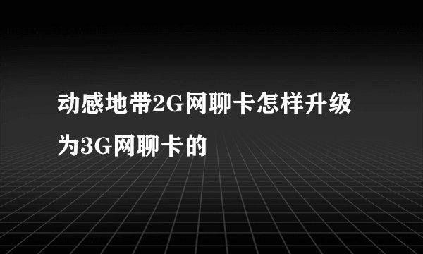 动感地带2G网聊卡怎样升级为3G网聊卡的