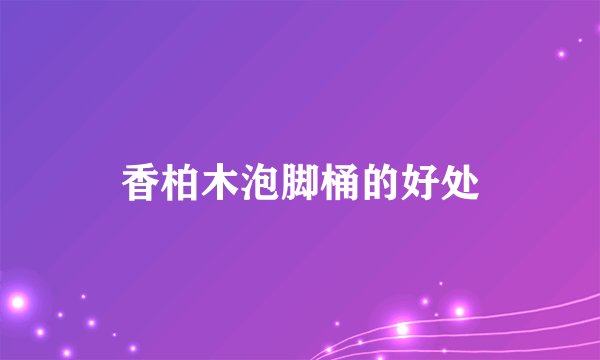 香柏木泡脚桶的好处