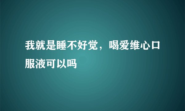 我就是睡不好觉，喝爱维心口服液可以吗