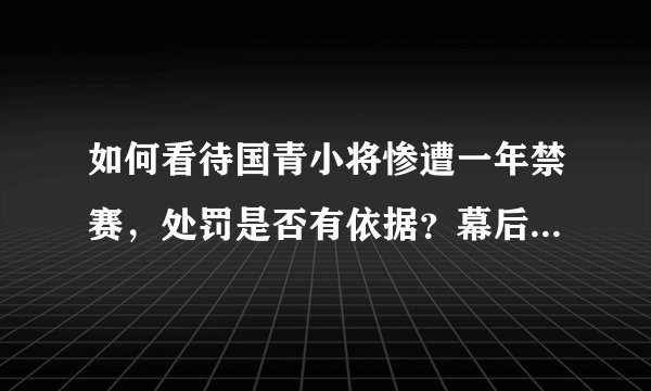 如何看待国青小将惨遭一年禁赛，处罚是否有依据？幕后或有难言之隐？