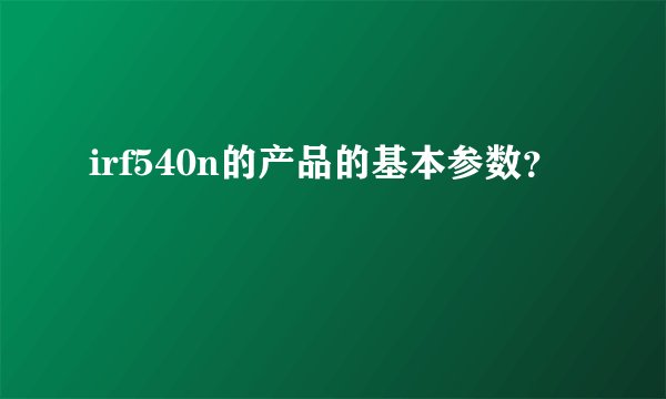 irf540n的产品的基本参数？
