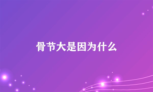 骨节大是因为什么