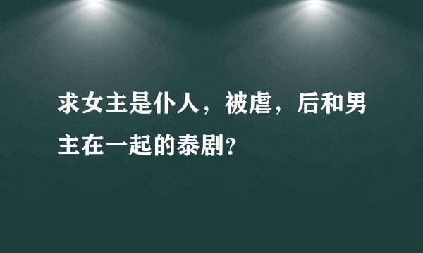 求女主是仆人，被虐，后和男主在一起的泰剧？