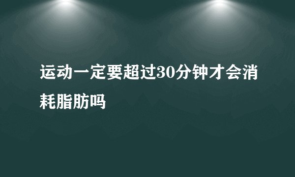 运动一定要超过30分钟才会消耗脂肪吗