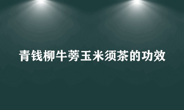 青钱柳牛蒡玉米须茶的功效