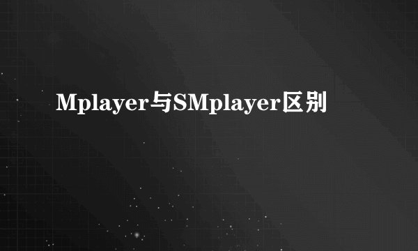 Mplayer与SMplayer区别
