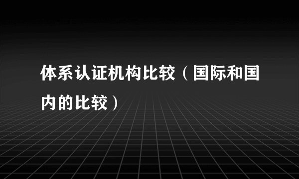 体系认证机构比较（国际和国内的比较）