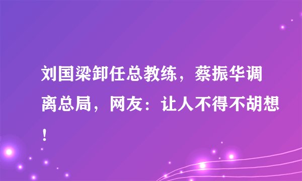 刘国梁卸任总教练，蔡振华调离总局，网友：让人不得不胡想！