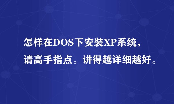怎样在DOS下安装XP系统，请高手指点。讲得越详细越好。