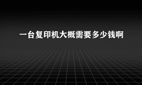一台复印机大概需要多少钱啊