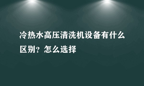 冷热水高压清洗机设备有什么区别？怎么选择