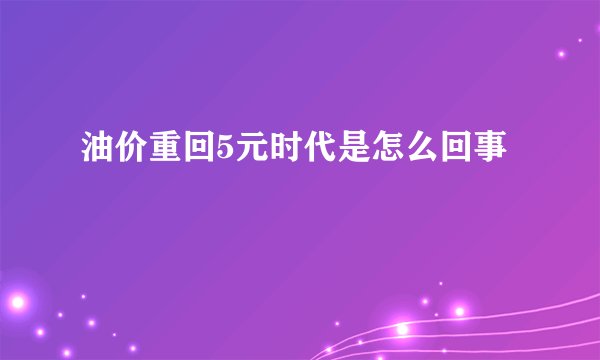 油价重回5元时代是怎么回事