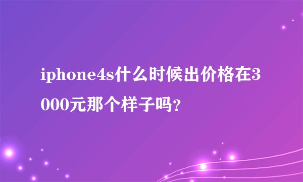 iphone4s什么时候出价格在3000元那个样子吗？