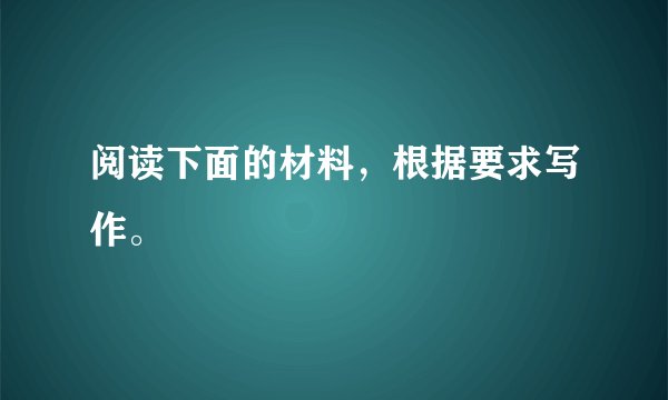阅读下面的材料，根据要求写作。