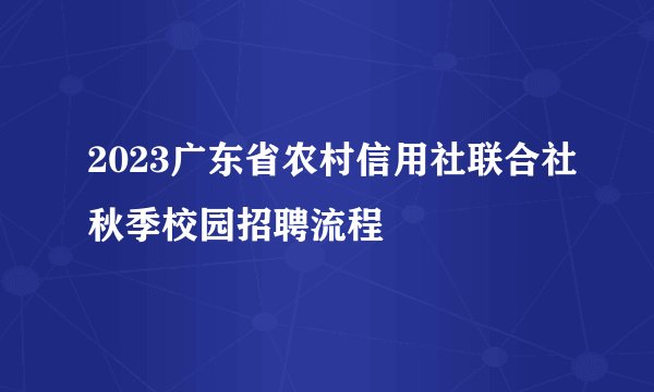 2023广东省农村信用社联合社秋季校园招聘流程