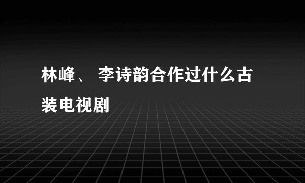 林峰、 李诗韵合作过什么古装电视剧