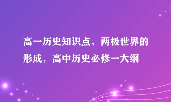 高一历史知识点，两极世界的形成，高中历史必修一大纲
