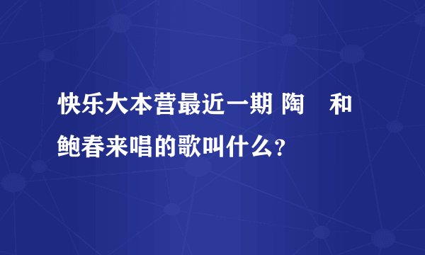 快乐大本营最近一期 陶喆和鲍春来唱的歌叫什么？