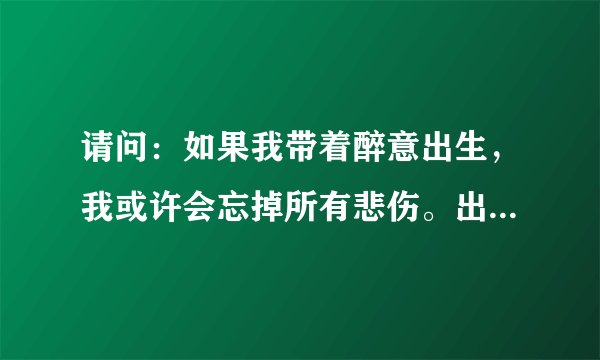 请问:如果我带着醉意出生,我或许会忘掉所有悲伤。出自哪本书?