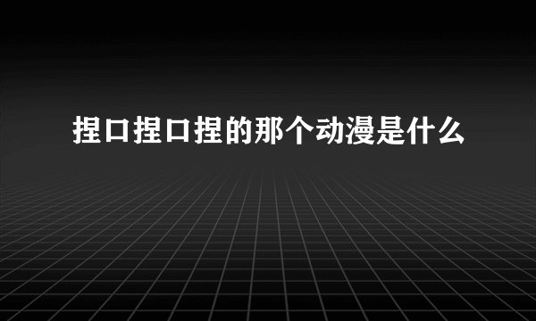 捏口捏口捏的那个动漫是什么