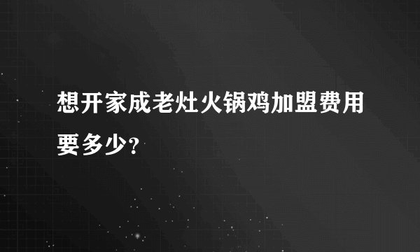 想开家成老灶火锅鸡加盟费用要多少？