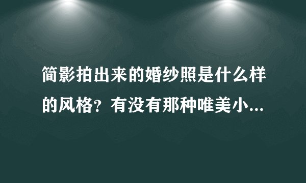 简影拍出来的婚纱照是什么样的风格？有没有那种唯美小清新的？