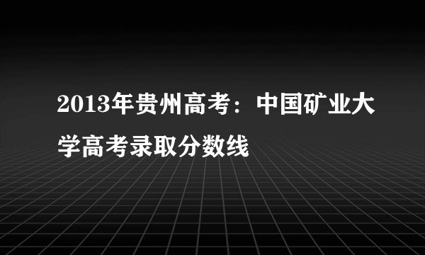 2013年贵州高考：中国矿业大学高考录取分数线