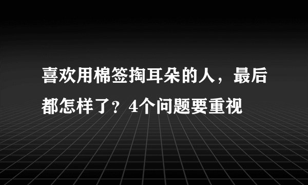 喜欢用棉签掏耳朵的人，最后都怎样了？4个问题要重视