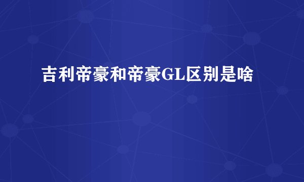 吉利帝豪和帝豪GL区别是啥