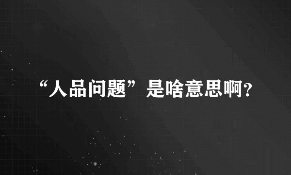 “人品问题”是啥意思啊？
