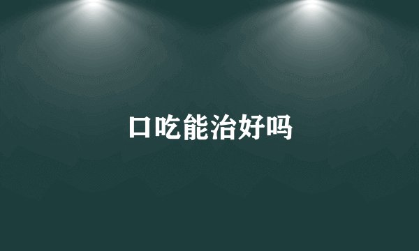 口吃能治好吗