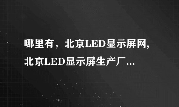 哪里有，北京LED显示屏网,北京LED显示屏生产厂家,北京LED显示屏租赁公司？