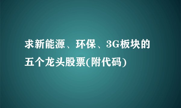 求新能源、环保、3G板块的五个龙头股票(附代码)