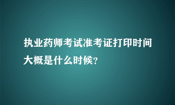 执业药师考试准考证打印时间大概是什么时候？