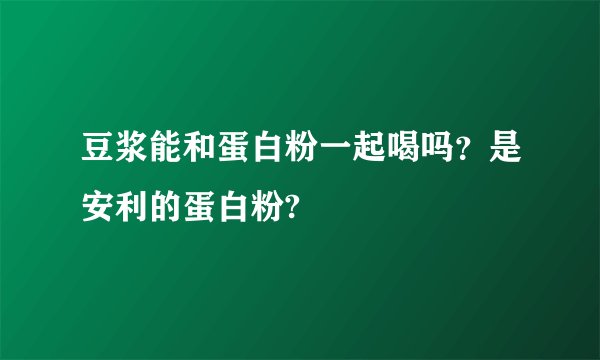 豆浆能和蛋白粉一起喝吗?是安利的蛋白粉?