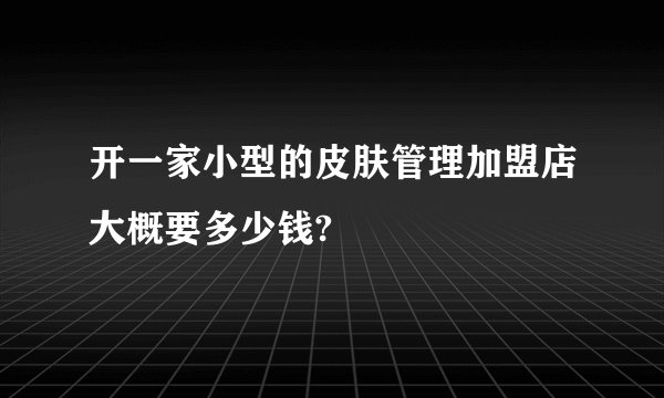 开一家小型的皮肤管理加盟店大概要多少钱?