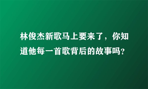 林俊杰新歌马上要来了,你知道他每一首歌背后的故事吗?