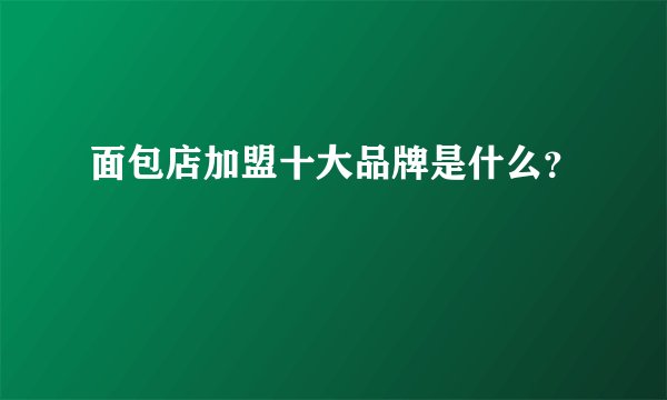 面包店加盟十大品牌是什么？