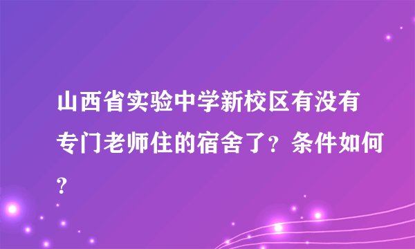 山西省实验中学新校区有没有专门老师住的宿舍了?条件如何?