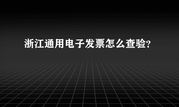 浙江通用电子发票怎么查验？