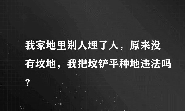 我家地里别人埋了人，原来没有坟地，我把坟铲平种地违法吗？