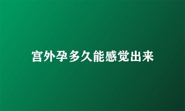 宫外孕多久能感觉出来