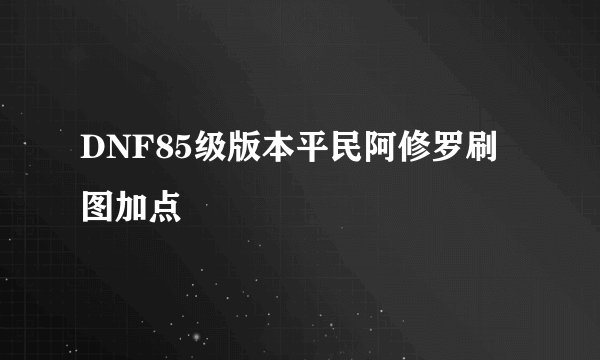 DNF85级版本平民阿修罗刷图加点