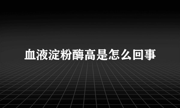 血液淀粉酶高是怎么回事