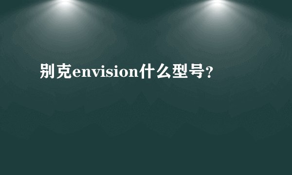 别克envision什么型号？