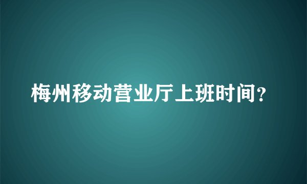 梅州移动营业厅上班时间？