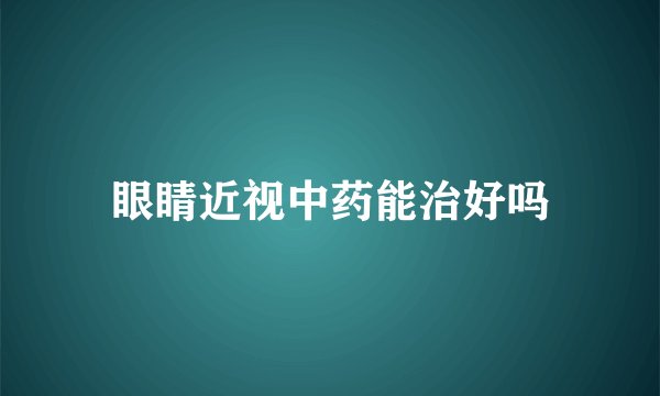 眼睛近视中药能治好吗