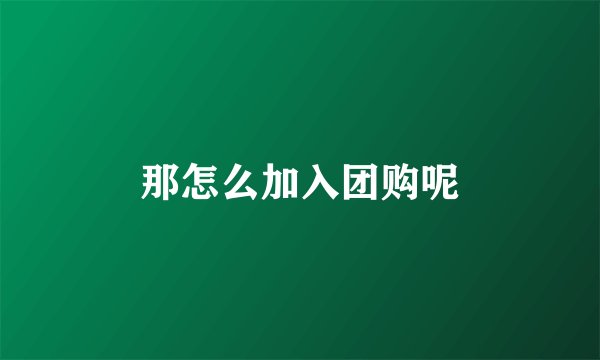 那怎么加入团购呢