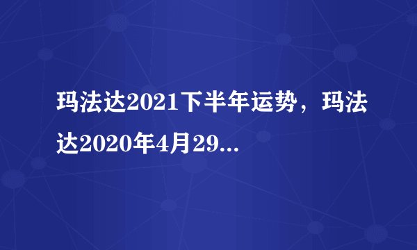 玛法达2021下半年运势，玛法达2020年4月29日至5月5日12星座