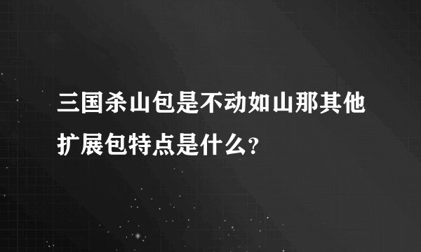 三国杀山包是不动如山那其他扩展包特点是什么？